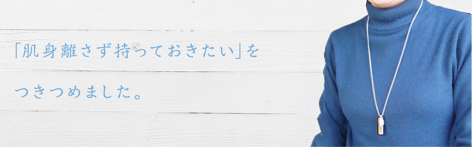 「肌身離さず持っておきたい」をつきつめました。